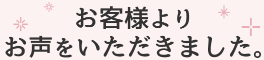 お客様よりお声をいただきました