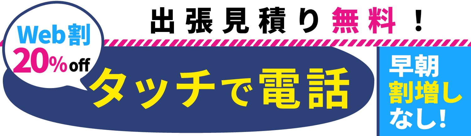 タッチでお電話 出張見積り無料 Web割20%off 早朝割増無し